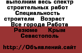 выполним весь спектр строительных работ › Специальность ­ строители › Возраст ­ 31 - Все города Работа » Резюме   . Крым,Севастополь